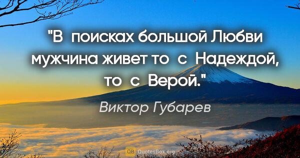 Виктор Губарев цитата: "В поисках большой Любви мужчина живет то с Надеждой, то с Верой."