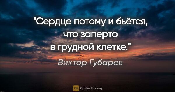 Виктор Губарев цитата: "Сердце потому и бьётся, что заперто в грудной клетке."