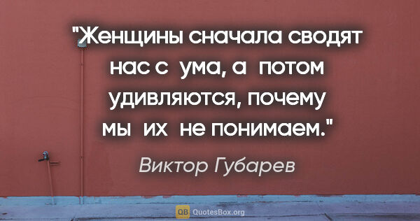 Виктор Губарев цитата: "Женщины сначала сводят нас с ума, а потом удивляются, почему..."