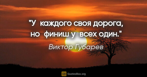 Виктор Губарев цитата: "У каждого своя дорога, но финиш у всех один."