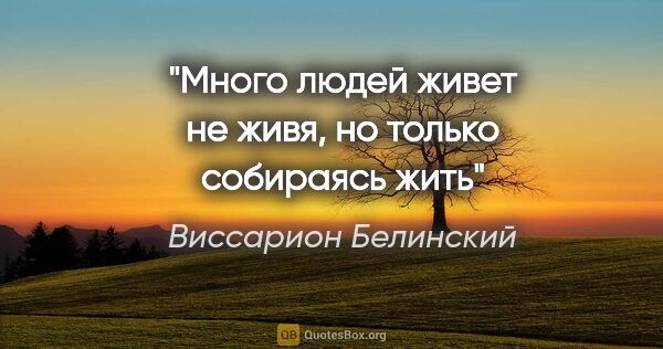 Виссарион Белинский цитата: "Много людей живет не живя, но только собираясь жить"