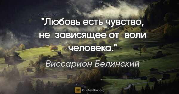 Виссарион Белинский цитата: "Любовь есть чувство, не зависящее от воли человека."