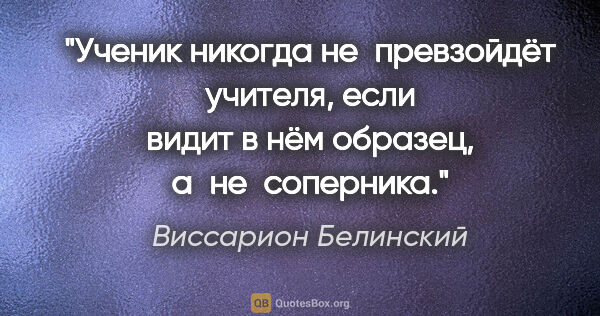 Виссарион Белинский цитата: "Ученик никогда не превзойдёт учителя, если видит в нём..."