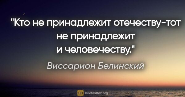Виссарион Белинский цитата: "Кто не принадлежит отечеству-тот не принадлежит и человечеству."