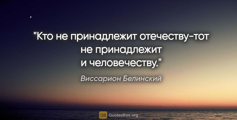 Виссарион Белинский цитата: "Кто не принадлежит отечеству-тот не принадлежит и человечеству."