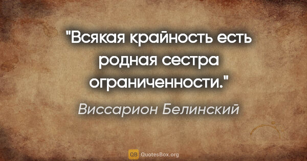 Виссарион Белинский цитата: "Всякая крайность есть родная сестра ограниченности."