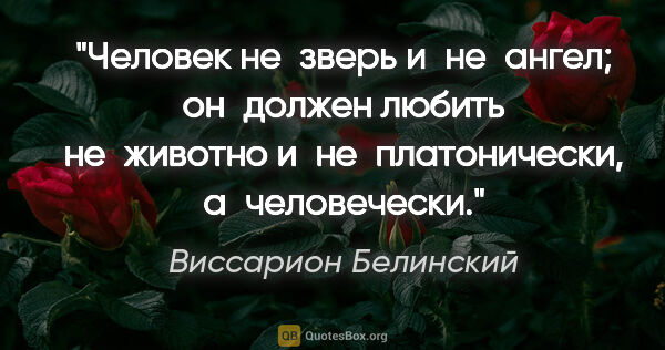 Виссарион Белинский цитата: "Человек не зверь и не ангел; он должен любить не животно..."