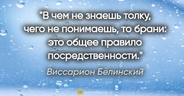 Виссарион Белинский цитата: "В чем не знаешь толку, чего не понимаешь, то брани: это общее..."