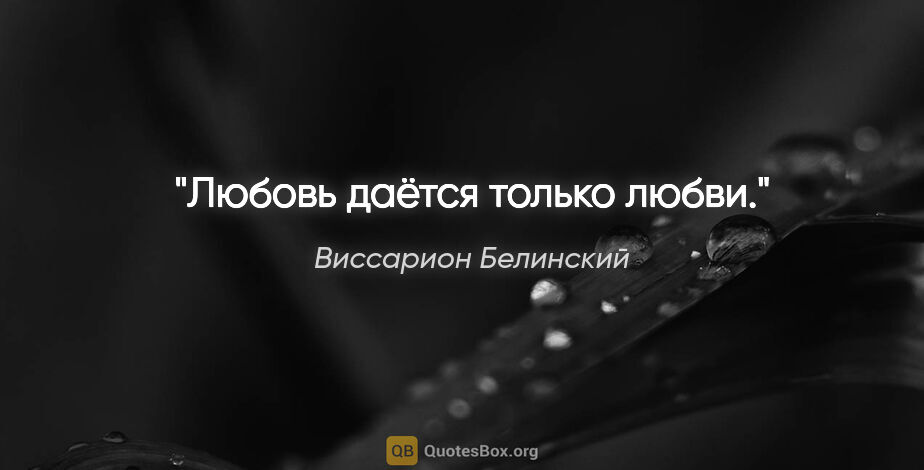 Виссарион Белинский цитата: "«Любовь даётся только любви»."