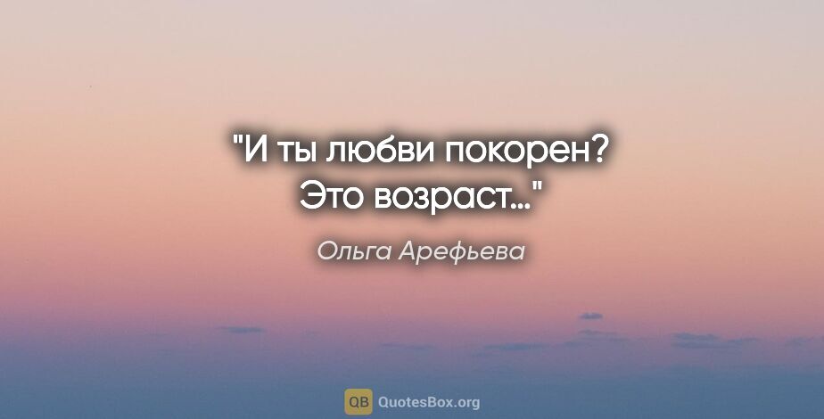 Ольга Арефьева цитата: "И ты любви покорен? Это возраст…"
