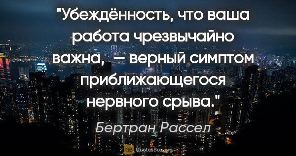 Бертран Рассел цитата: "«Убеждённость, что ваша работа чрезвычайно важна, — верный..."