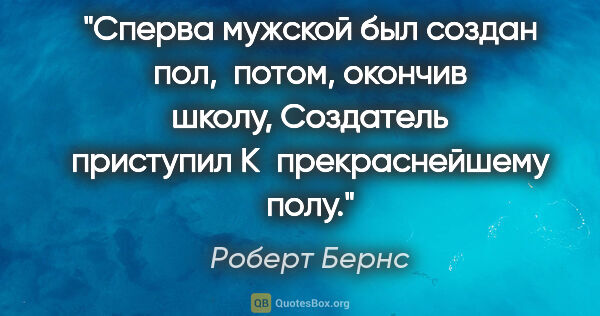 Роберт Бернс цитата: "Сперва мужской был создан пол, 
потом, окончив..."