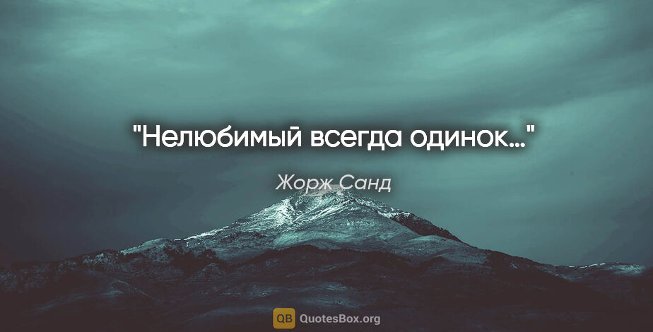 Жорж Санд цитата: "Нелюбимый всегда одинок…"