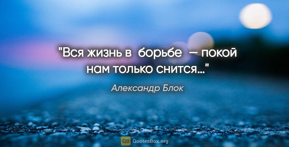 Александр Блок цитата: "Вся жизнь в борьбе — покой нам только снится…"