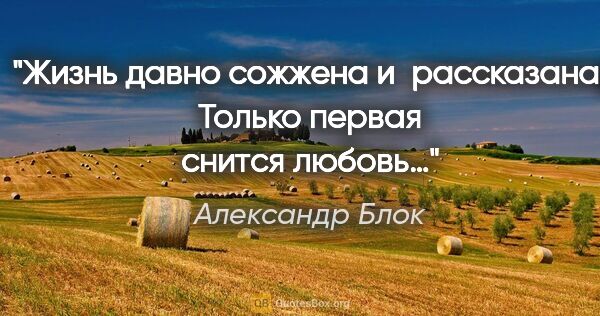 Александр Блок цитата: "Жизнь давно сожжена и рассказана,
Только первая снится любовь…"