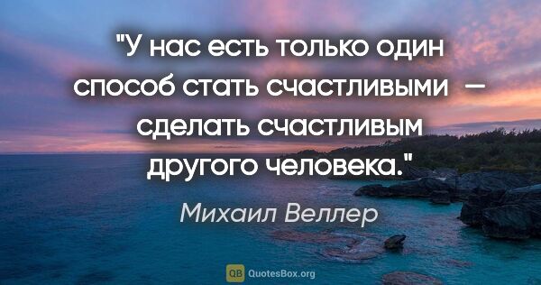 Михаил Веллер цитата: "У нас есть только один способ стать счастливыми — сделать..."