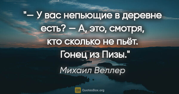 Михаил Веллер цитата: "— У вас непьющие в деревне есть?
— А, это, смотря, кто сколько..."