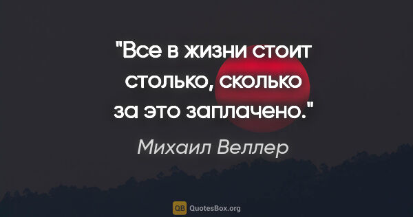 Михаил Веллер цитата: "Все в жизни стоит столько, сколько
за это заплачено."