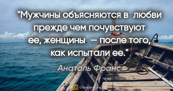 Анатоль Франс цитата: "Мужчины объясняются в любви прежде чем почувствуют ее,..."