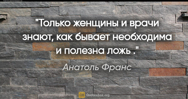 Анатоль Франс цитата: "Только женщины и врачи знают, как бывает необходима и полезна..."