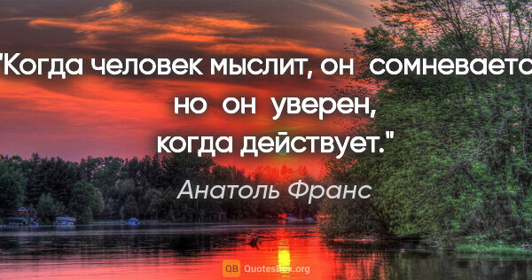 Анатоль Франс цитата: "Когда человек мыслит, он сомневается, но он уверен, когда..."