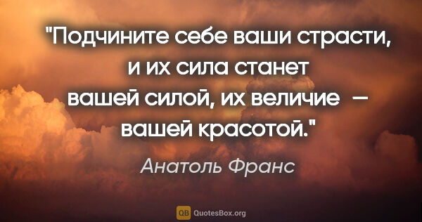 Анатоль Франс цитата: "Подчините себе ваши страсти, и их сила станет вашей силой, их..."