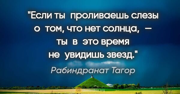Рабиндранат Тагор цитата: "Если ты проливаешь слезы о том, что нет солнца, — ты в это..."