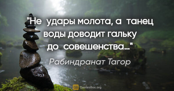 Рабиндранат Тагор цитата: "Не удары молота, а танец воды доводит гальку до совешенства…"