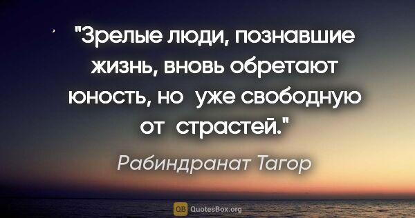 Рабиндранат Тагор цитата: "Зрелые люди, познавшие жизнь, вновь обретают юность, но уже..."