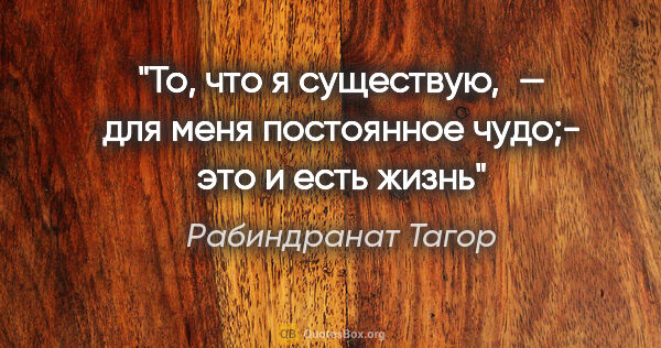 Рабиндранат Тагор цитата: "То, что я существую, — для меня постоянное чудо;- это и есть..."