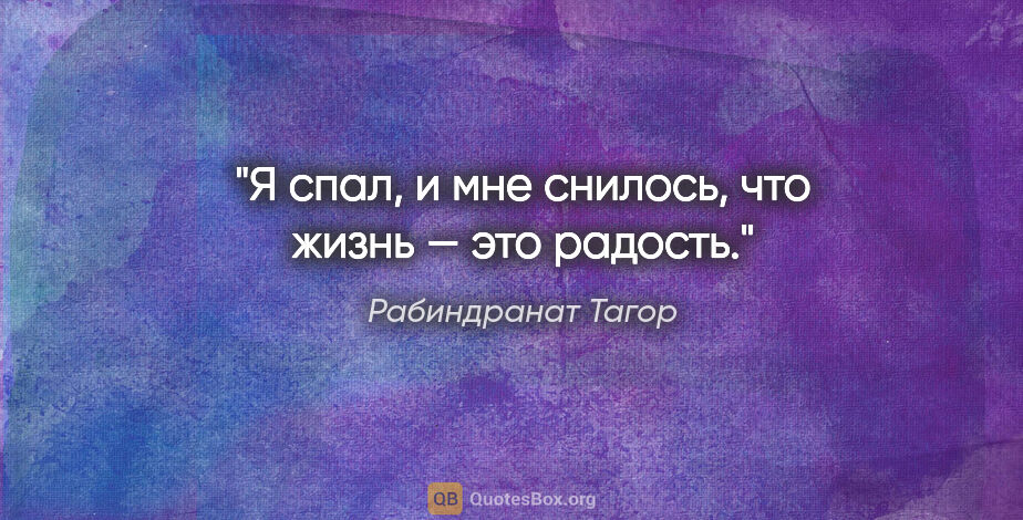 Рабиндранат Тагор цитата: "Я спал, и мне снилось, что жизнь — это радость."