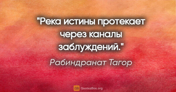 Рабиндранат Тагор цитата: "Река истины протекает через каналы заблуждений."