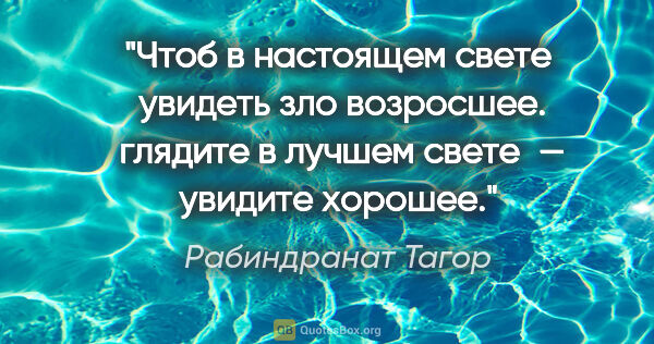 Рабиндранат Тагор цитата: "Чтоб в настоящем свете
 увидеть зло возросшее.
 глядите в..."