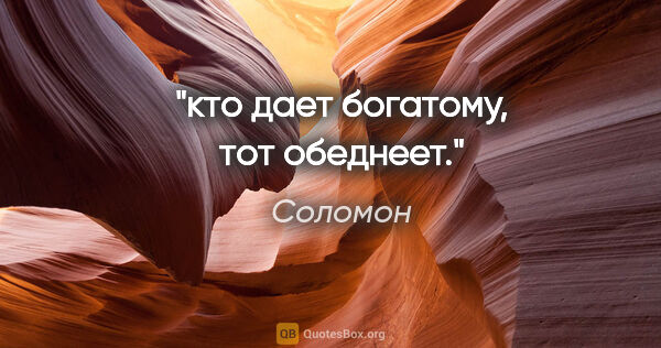 Соломон цитата: "кто дает богатому, тот обеднеет."