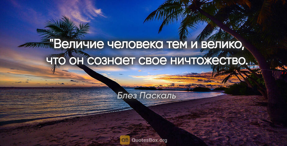 Блез Паскаль цитата: "Величие человека тем и велико, что он сознает свое..."