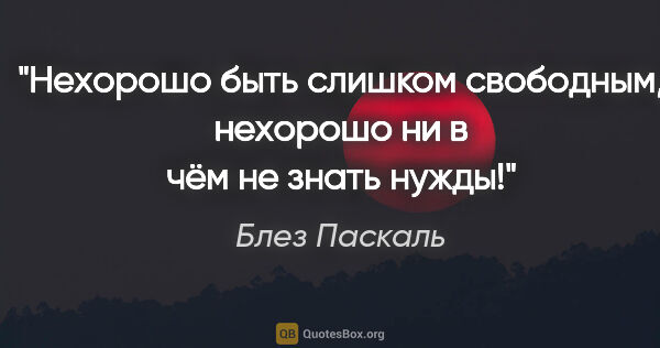 Блез Паскаль цитата: "Нехорошо быть слишком свободным, нехорошо ни в чём не знать..."