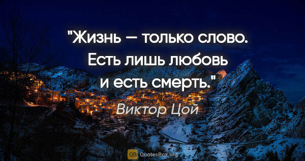 Виктор Цой цитата: "Жизнь — только слово.
Есть лишь любовь и есть смерть."