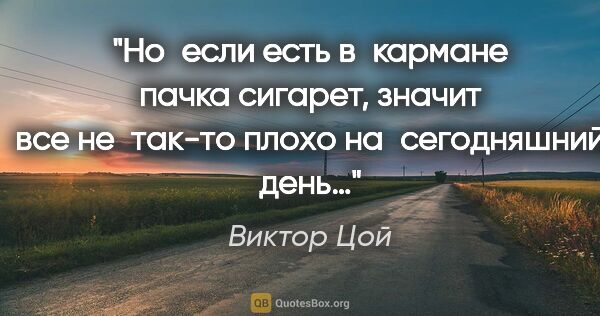 Виктор Цой цитата: "Но если есть в кармане пачка сигарет, значит все не так-то..."