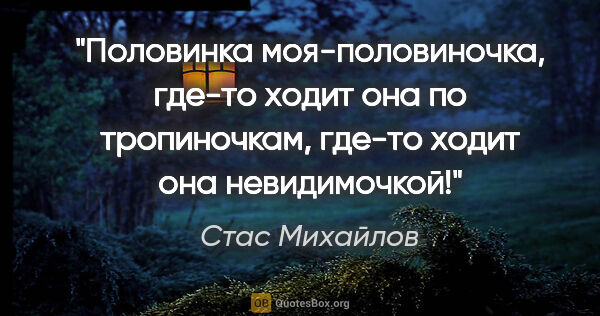 Стас Михайлов цитата: "Половинка моя-половиночка, где-то ходит она по тропиночкам,..."