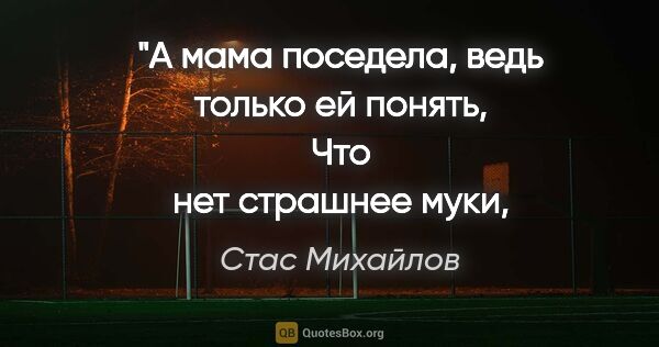 Стас Михайлов цитата: "А мама поседела, ведь только ей понять,
Что нет страшнее..."