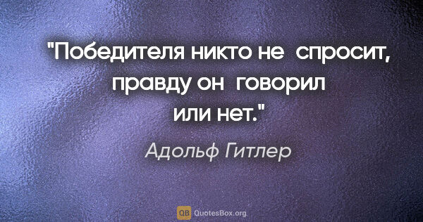 Адольф Гитлер цитата: "Победителя никто не спросит, правду он говорил или нет."