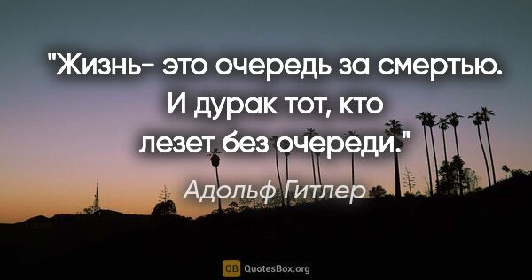 Адольф Гитлер цитата: "Жизнь- это очередь за смертью. И дурак тот, кто лезет без..."