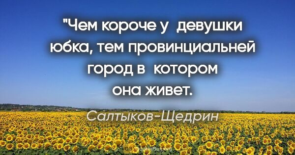 Салтыков-Щедрин цитата: "«Чем короче у девушки юбка, тем провинциальней город в котором..."