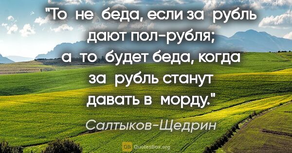 Салтыков-Щедрин цитата: "То не беда, если за рубль дают пол-рубля; а то будет беда,..."