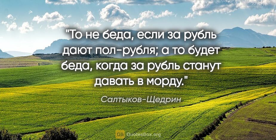 Салтыков-Щедрин цитата: "То не беда, если за рубль дают пол-рубля; а то будет беда,..."