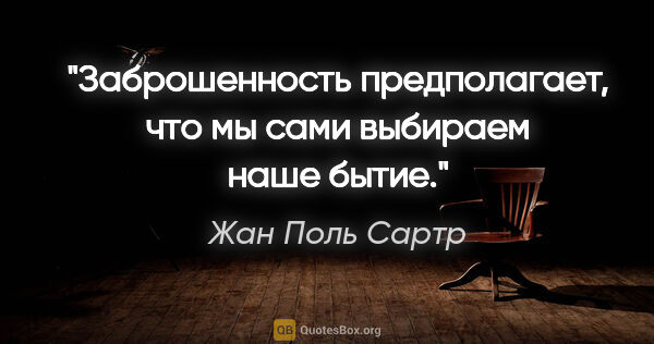 Жан Поль Сартр цитата: "Заброшенность предполагает, что мы сами выбираем наше бытие."