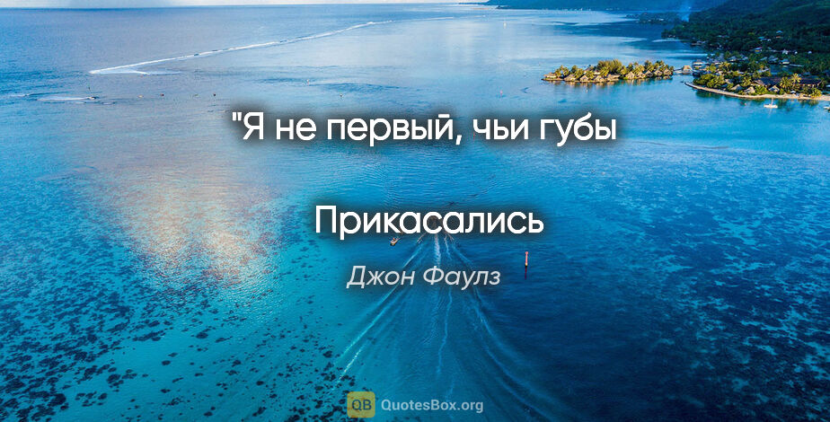 Джон Фаулз цитата: "Я не первый, чьи губы

 Прикасались к твоим;

 До меня эти..."