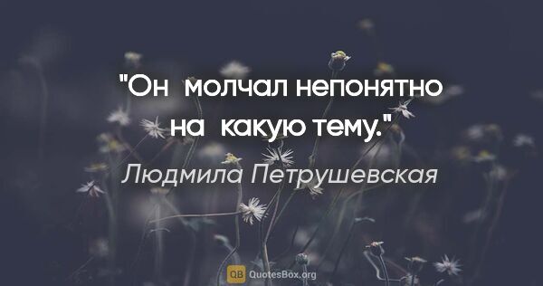 Людмила Петрушевская цитата: "Он молчал непонятно на какую тему."