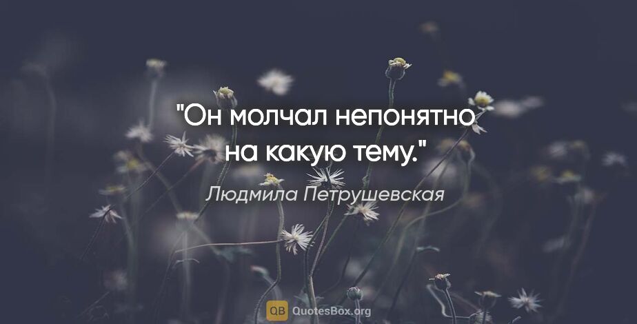 Людмила Петрушевская цитата: "Он молчал непонятно на какую тему."