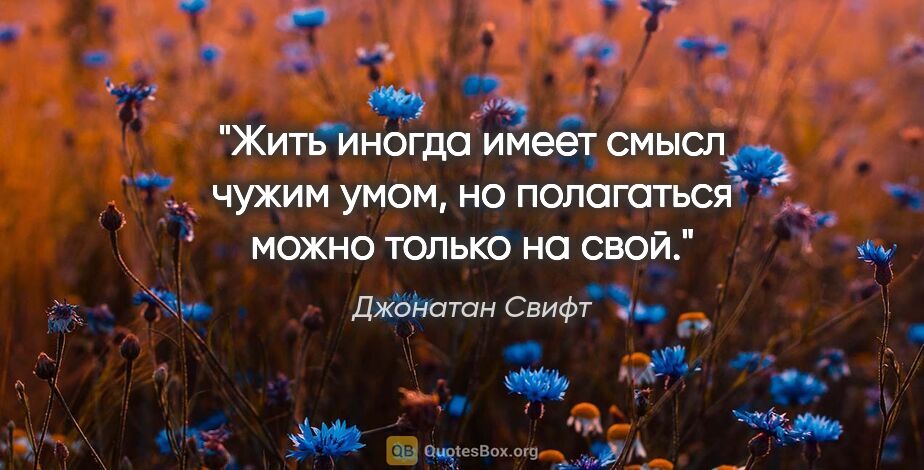 Джонатан Свифт цитата: "Жить иногда имеет смысл чужим умом, но полагаться можно только..."